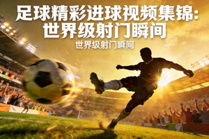 足球精彩进球视频集锦：世界级射门瞬间